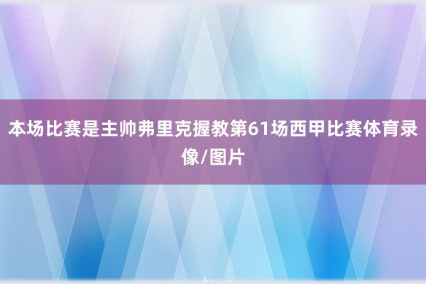 本场比赛是主帅弗里克握教第61场西甲比赛体育录像/图片