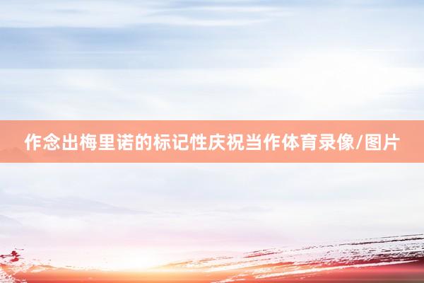 作念出梅里诺的标记性庆祝当作体育录像/图片