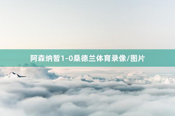 阿森纳暂1-0桑德兰体育录像/图片