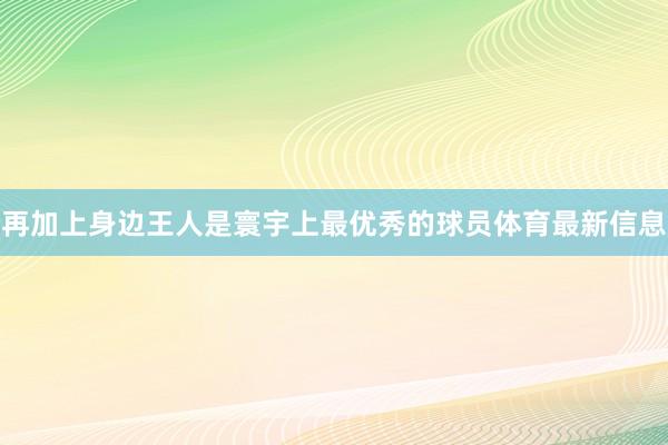 再加上身边王人是寰宇上最优秀的球员体育最新信息