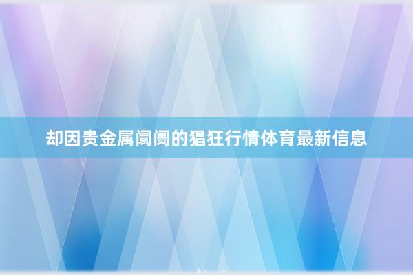 却因贵金属阛阓的猖狂行情体育最新信息