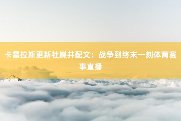 卡雷拉斯更新社媒并配文：战争到终末一刻体育赛事直播