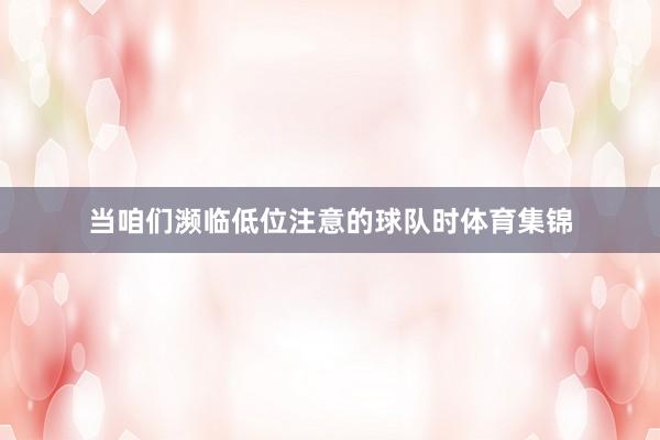 当咱们濒临低位注意的球队时体育集锦
