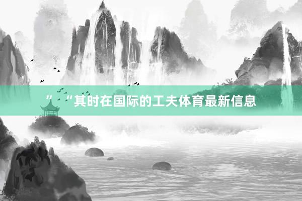 ”  “其时在国际的工夫体育最新信息