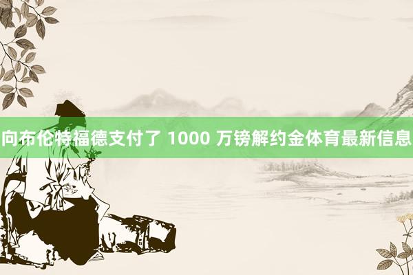 向布伦特福德支付了 1000 万镑解约金体育最新信息