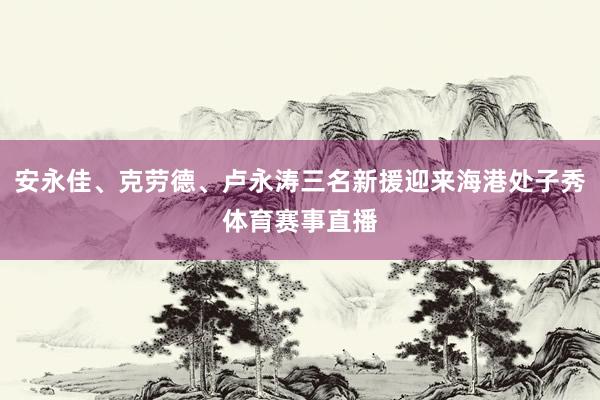 安永佳、克劳德、卢永涛三名新援迎来海港处子秀体育赛事直播