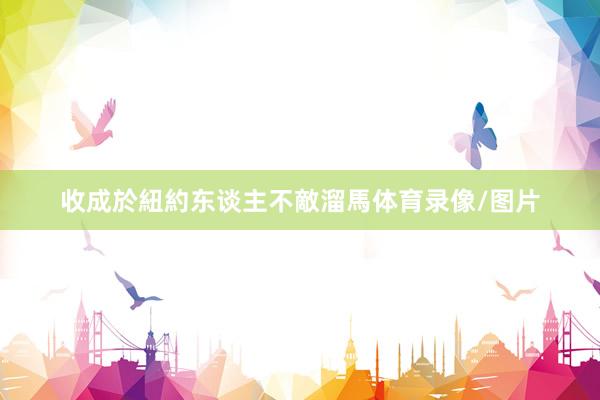 收成於紐約东谈主不敵溜馬体育录像/图片