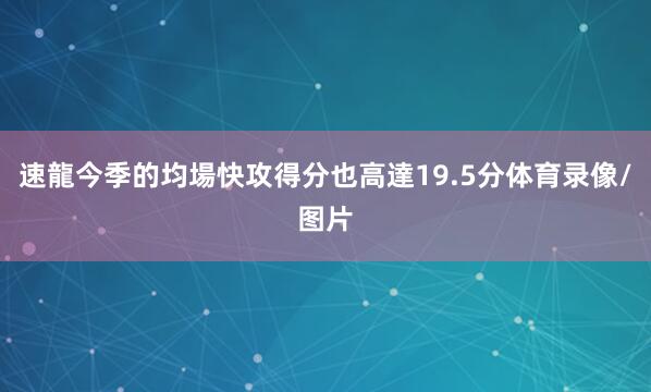 速龍今季的均場快攻得分也高達19.5分体育录像/图片
