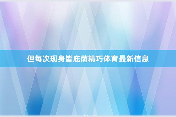 但每次现身皆庇荫精巧体育最新信息