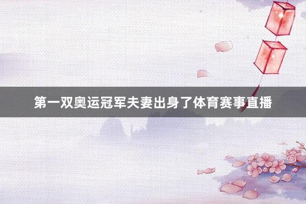 第一双奥运冠军夫妻出身了体育赛事直播