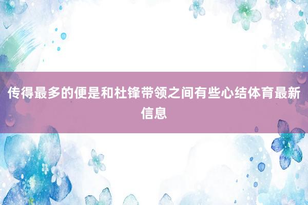 传得最多的便是和杜锋带领之间有些心结体育最新信息