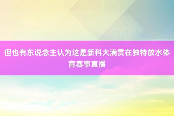 但也有东说念主认为这是新科大满贯在独特放水体育赛事直播