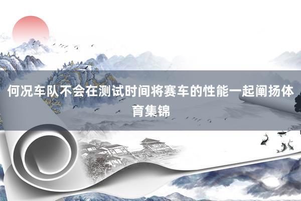 何况车队不会在测试时间将赛车的性能一起阐扬体育集锦