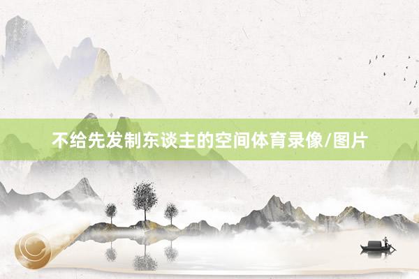 不给先发制东谈主的空间体育录像/图片