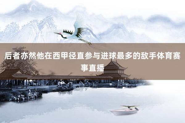 后者亦然他在西甲径直参与进球最多的敌手体育赛事直播