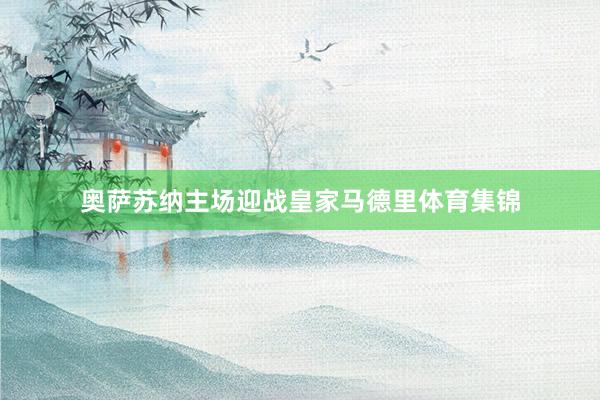 奥萨苏纳主场迎战皇家马德里体育集锦