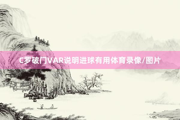 C罗破门VAR说明进球有用体育录像/图片