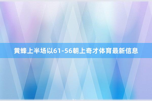 黄蜂上半场以61-56朝上奇才体育最新信息
