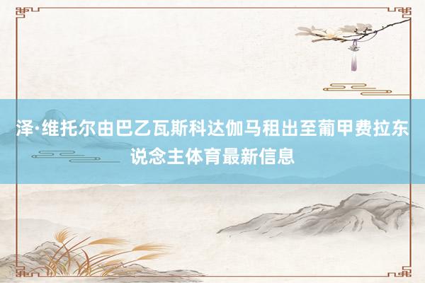 泽·维托尔由巴乙瓦斯科达伽马租出至葡甲费拉东说念主体育最新信息