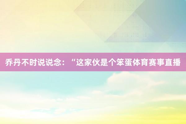 乔丹不时说说念:“这家伙是个笨蛋体育赛事直播
