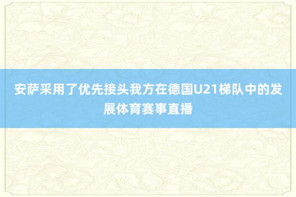 安萨采用了优先接头我方在德国U21梯队中的发展体育赛事直播
