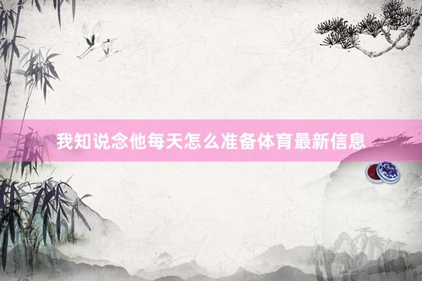 我知说念他每天怎么准备体育最新信息