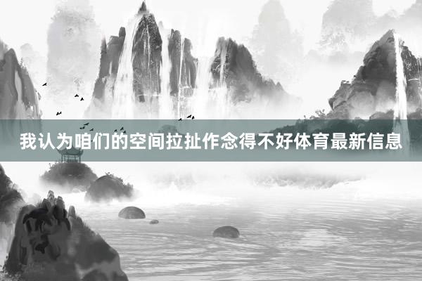 我认为咱们的空间拉扯作念得不好体育最新信息
