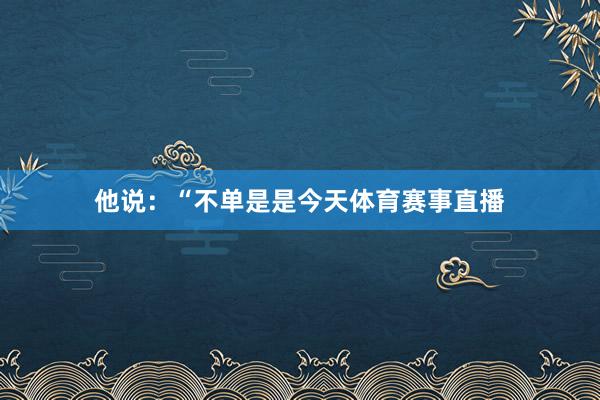 他说：“不单是是今天体育赛事直播