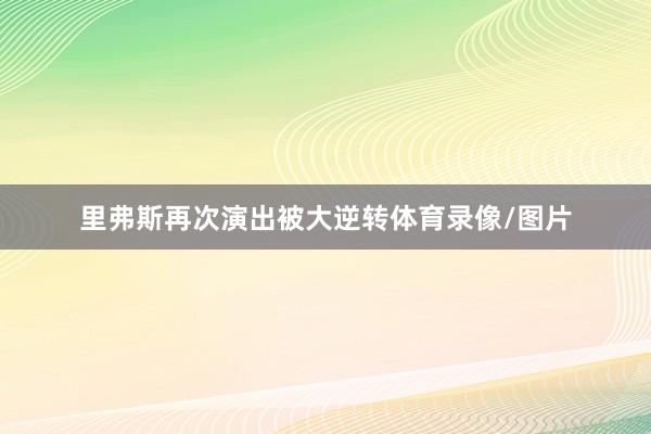 里弗斯再次演出被大逆转体育录像/图片