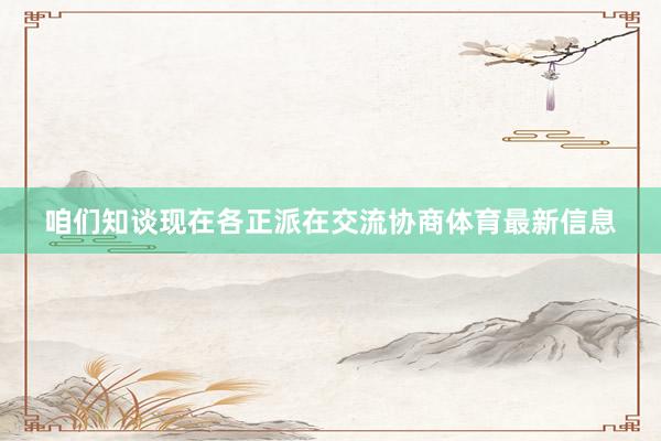 咱们知谈现在各正派在交流协商体育最新信息
