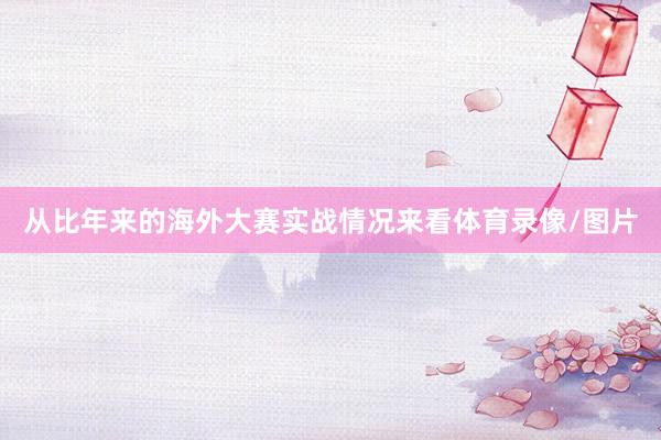 从比年来的海外大赛实战情况来看体育录像/图片