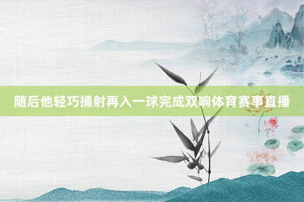 随后他轻巧捅射再入一球完成双响体育赛事直播