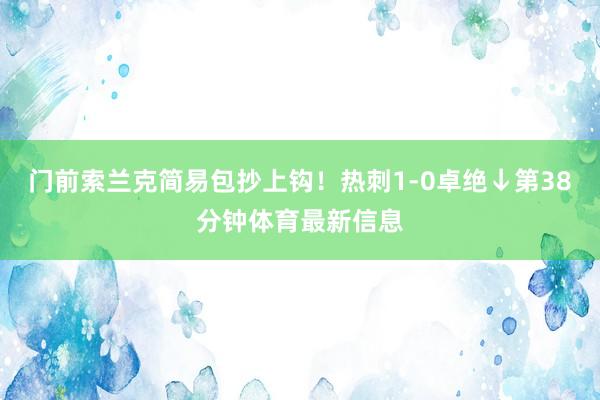 门前索兰克简易包抄上钩！热刺1-0卓绝↓第38分钟体育最新信息