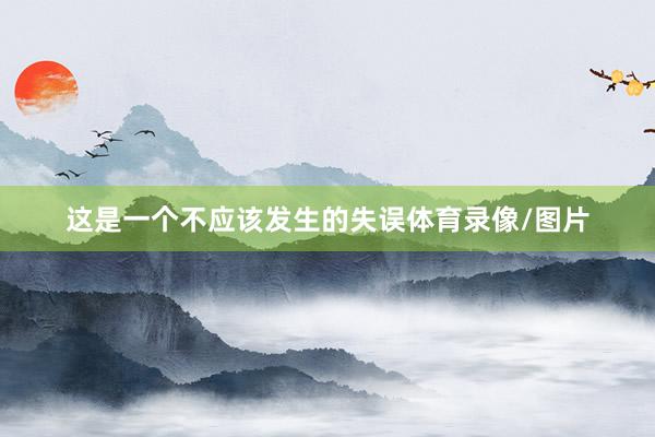 这是一个不应该发生的失误体育录像/图片