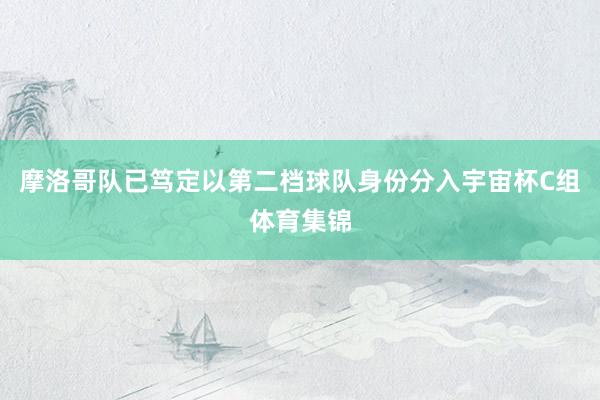 摩洛哥队已笃定以第二档球队身份分入宇宙杯C组体育集锦