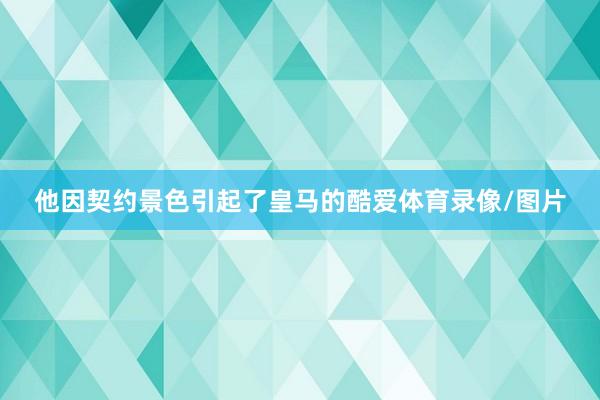 他因契约景色引起了皇马的酷爱体育录像/图片