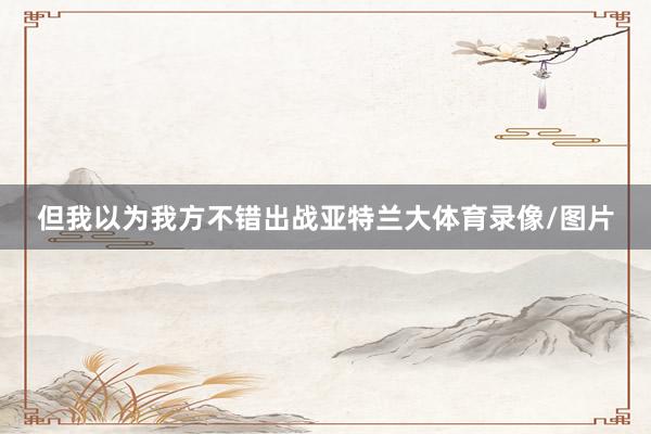 但我以为我方不错出战亚特兰大体育录像/图片