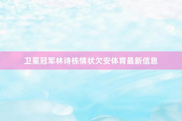 卫冕冠军林诗栋情状欠安体育最新信息