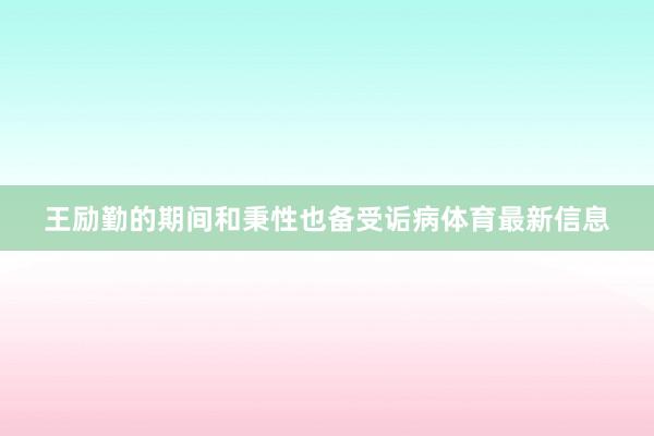 王励勤的期间和秉性也备受诟病体育最新信息