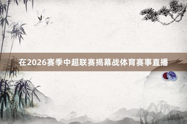在2026赛季中超联赛揭幕战体育赛事直播