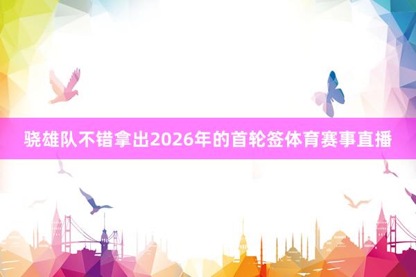骁雄队不错拿出2026年的首轮签体育赛事直播
