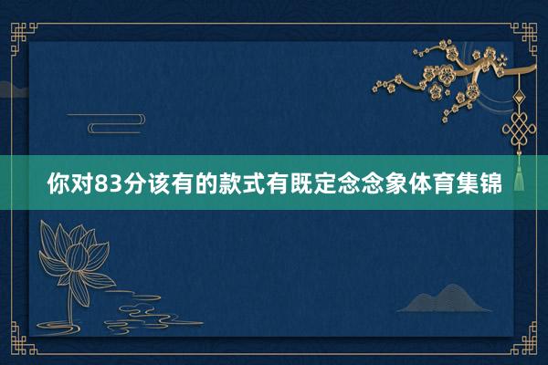 你对83分该有的款式有既定念念象体育集锦