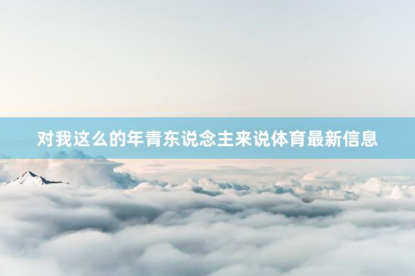 对我这么的年青东说念主来说体育最新信息