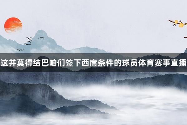 这并莫得结巴咱们签下西席条件的球员体育赛事直播