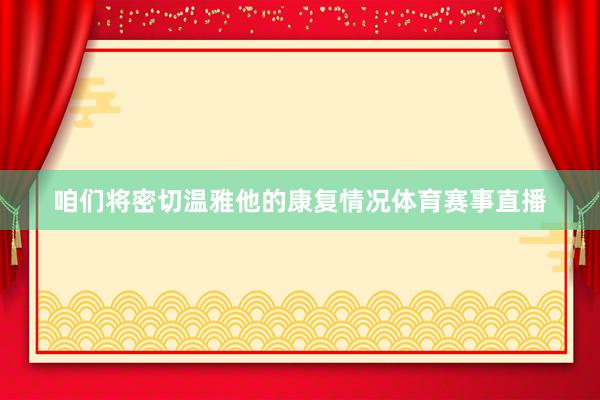 咱们将密切温雅他的康复情况体育赛事直播