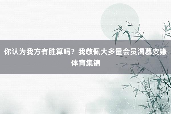 你认为我方有胜算吗?我敬佩大多量会员渴慕变嫌体育集锦