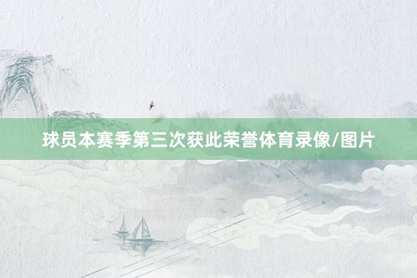 球员本赛季第三次获此荣誉体育录像/图片