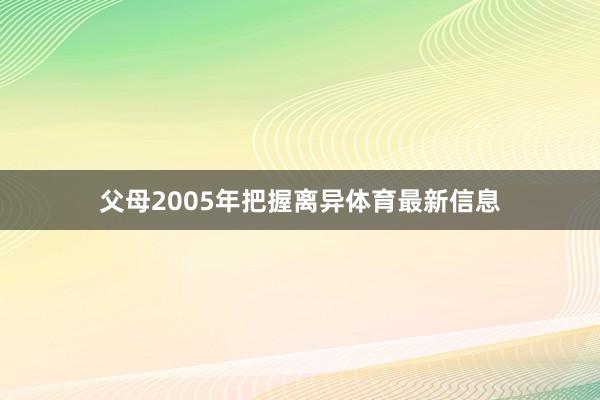 父母2005年把握离异体育最新信息