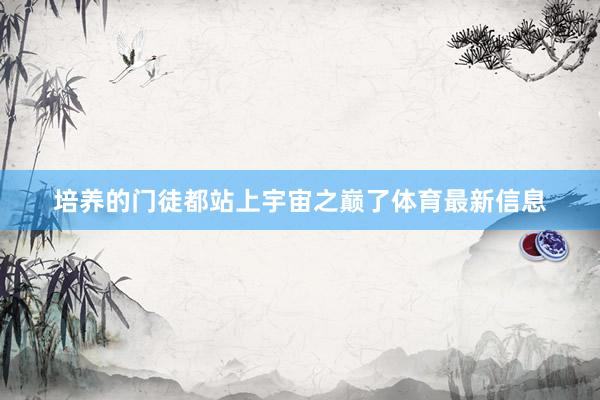 培养的门徒都站上宇宙之巅了体育最新信息