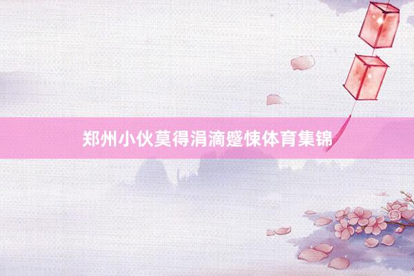 郑州小伙莫得涓滴蹙悚体育集锦